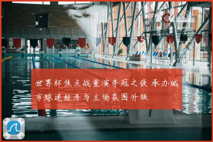 世界杯焦点战重演夺冠之夜 承办城市球迷经济与主场氛围升级