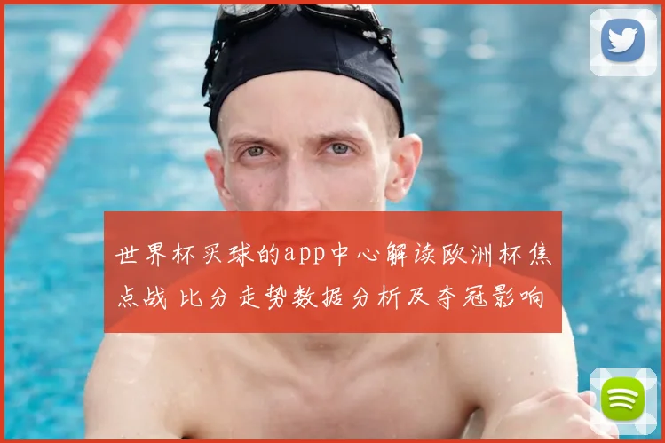 世界杯买球的app中心解读欧洲杯焦点战 比分走势数据分析及夺冠影响
