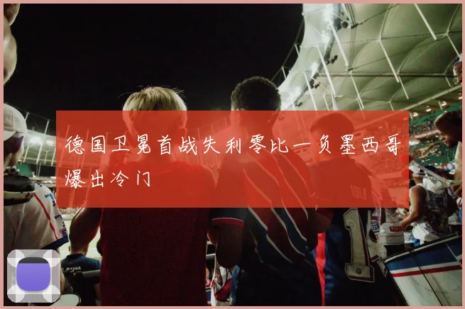 德国卫冕首战失利零比一负墨西哥爆出冷门