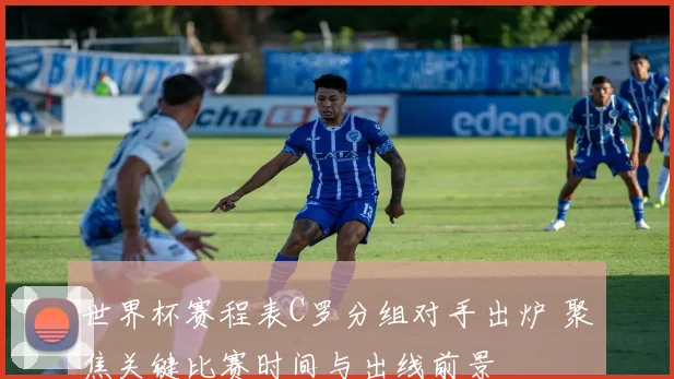 世界杯赛程表C罗分组对手出炉 聚焦关键比赛时间与出线前景