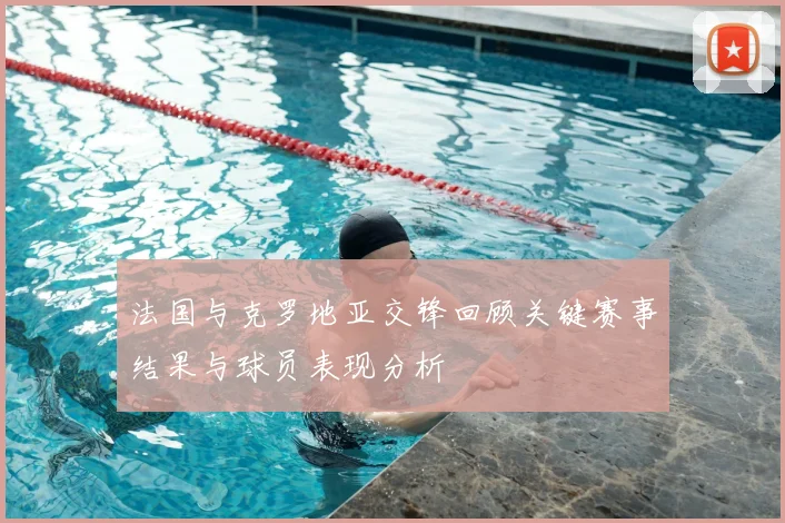 法国与克罗地亚交锋回顾关键赛事结果与球员表现分析