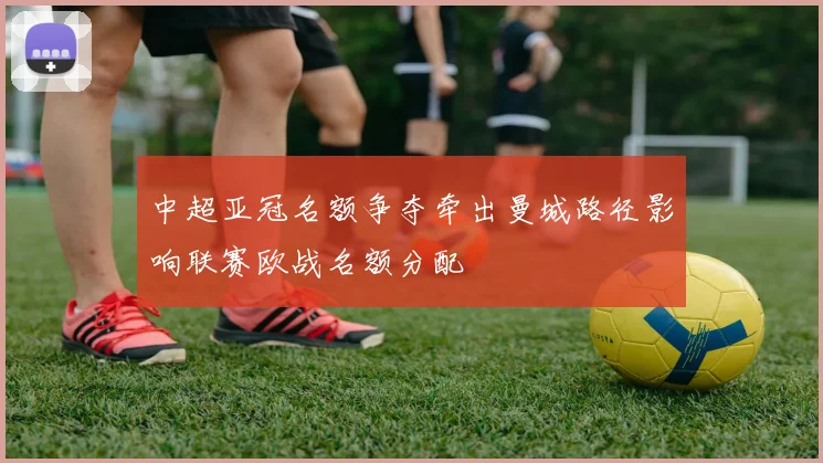 中超亚冠名额争夺牵出曼城路径影响联赛欧战名额分配
