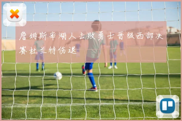 詹姆斯率湖人击败勇士晋级西部决赛杜兰特伤退