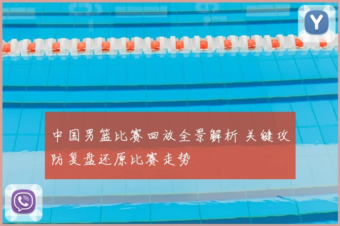 中国男篮比赛回放全景解析 关键攻防复盘还原比赛走势