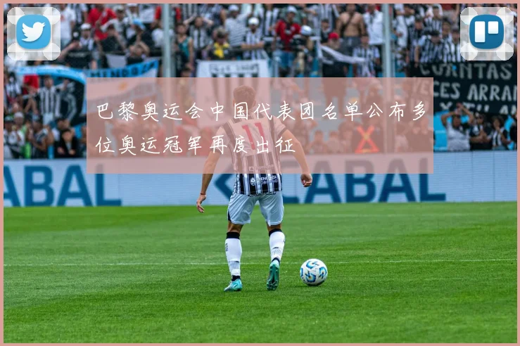 巴黎奥运会中国代表团名单公布多位奥运冠军再度出征