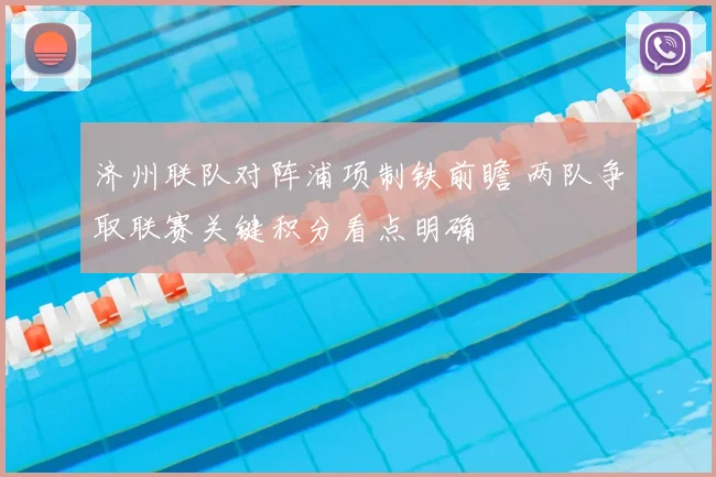济州联队对阵浦项制铁前瞻 两队争取联赛关键积分看点明确