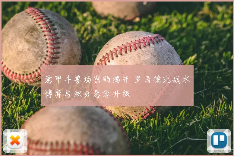 意甲斗兽场密码揭开 罗马德比战术博弈与积分悬念升级