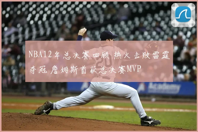 NBA12年总决赛回顾 热火击败雷霆夺冠 詹姆斯首获总决赛MVP