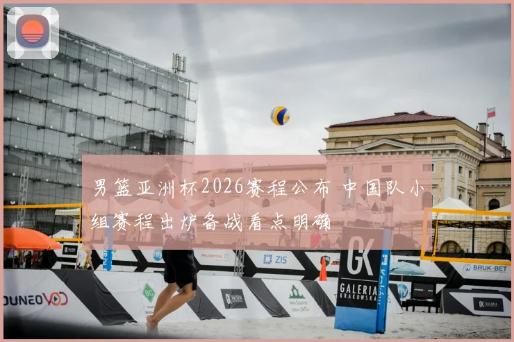 男篮亚洲杯2026赛程公布 中国队小组赛程出炉备战看点明确