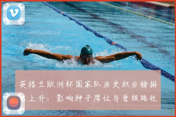 英格兰欧洲杯国家队历史积分榜排名上升，影响种子席位与晋级路径