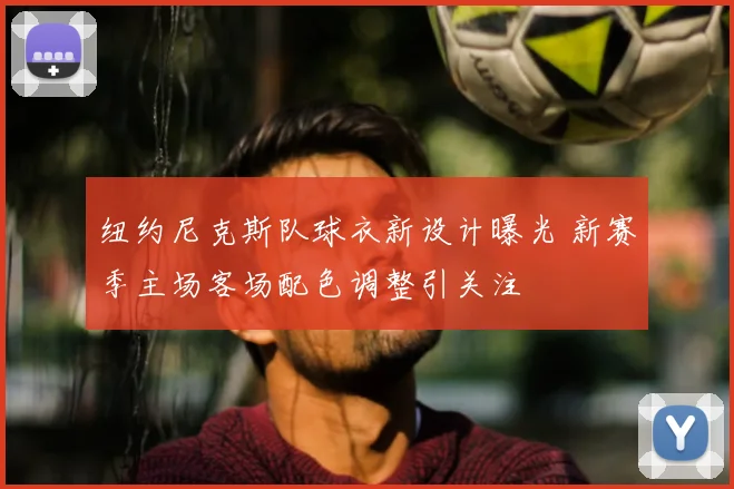 纽约尼克斯队球衣新设计曝光 新赛季主场客场配色调整引关注