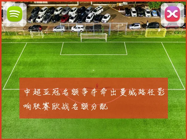 中超亚冠名额争夺牵出曼城路径影响联赛欧战名额分配