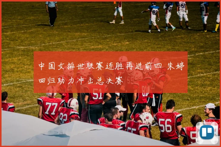 中国女排世联赛连胜再进前四 朱婷回归助力冲击总决赛