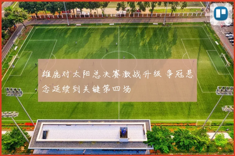 雄鹿对太阳总决赛激战升级 争冠悬念延续到关键第四场