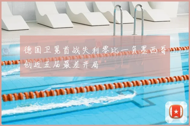 德国卫冕首战失利零比一负墨西哥创近五届最差开局