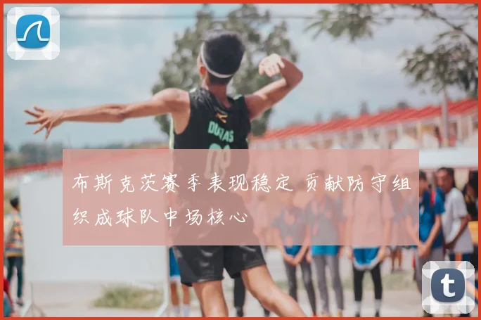 布斯克茨赛季表现稳定 贡献防守组织成球队中场核心