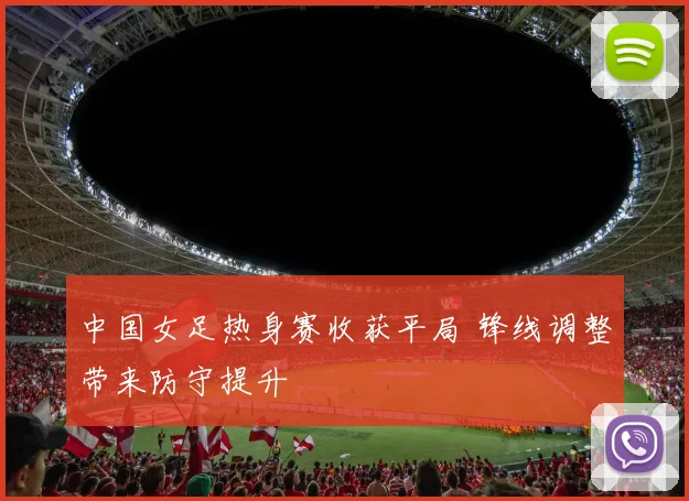 中国女足热身赛收获平局 锋线调整带来防守提升