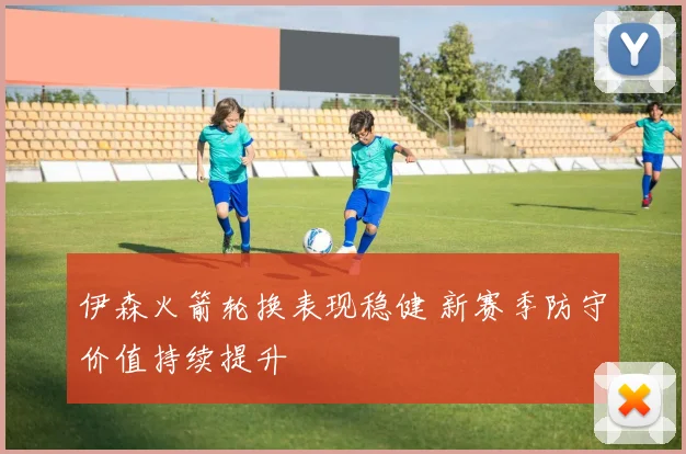 伊森火箭轮换表现稳健 新赛季防守价值持续提升