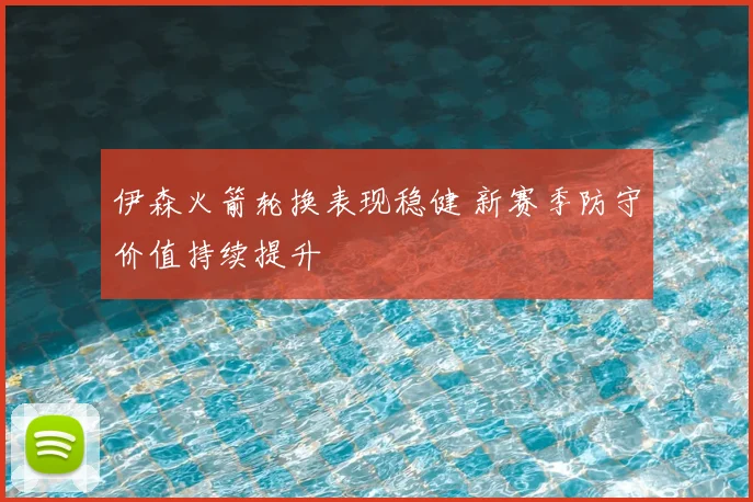 伊森火箭轮换表现稳健 新赛季防守价值持续提升