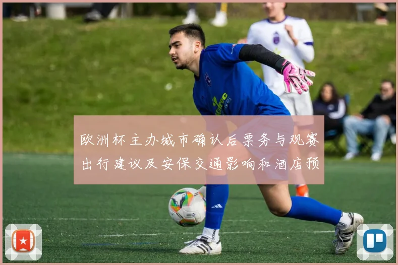欧洲杯主办城市确认后票务与观赛出行建议及安保交通影响和酒店预订提示