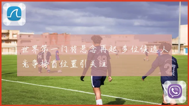 世界第一门将悬念再起 多位候选人竞争榜首位置引关注