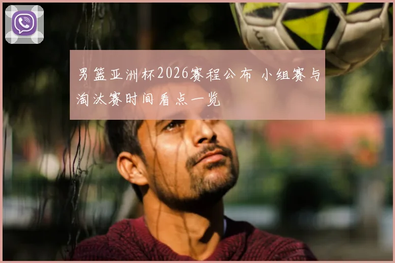 男篮亚洲杯2026赛程公布 小组赛与淘汰赛时间看点一览
