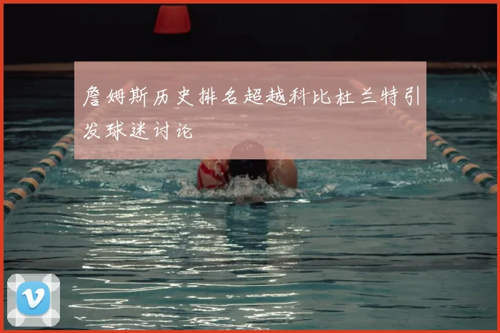 詹姆斯历史排名超越科比杜兰特引发球迷讨论