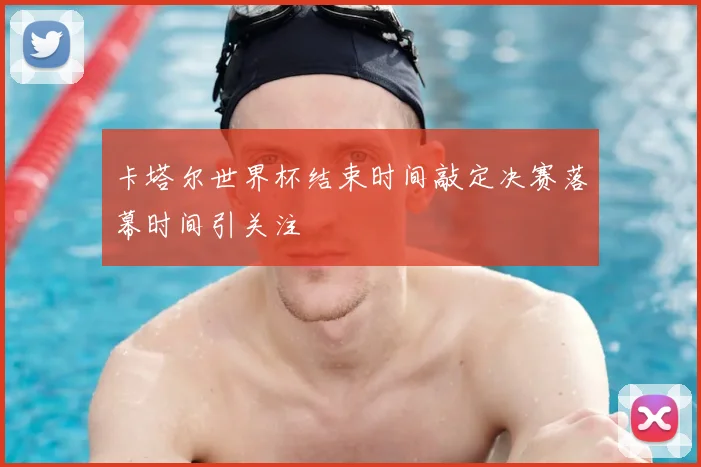 卡塔尔世界杯结束时间敲定决赛落幕时间引关注