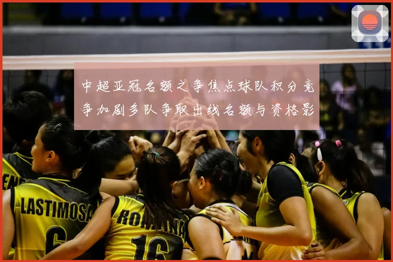 中超亚冠名额之争焦点球队积分竞争加剧多队争取出线名额与资格影响