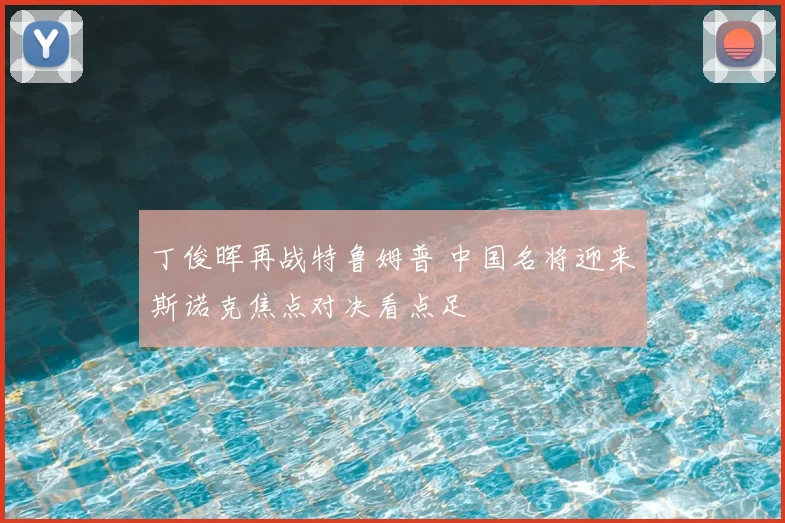 丁俊晖再战特鲁姆普 中国名将迎来斯诺克焦点对决看点足