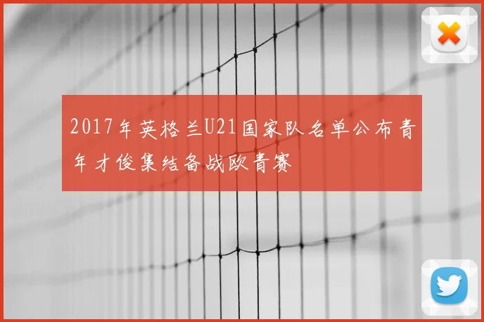 2017年英格兰U21国家队名单公布青年才俊集结备战欧青赛