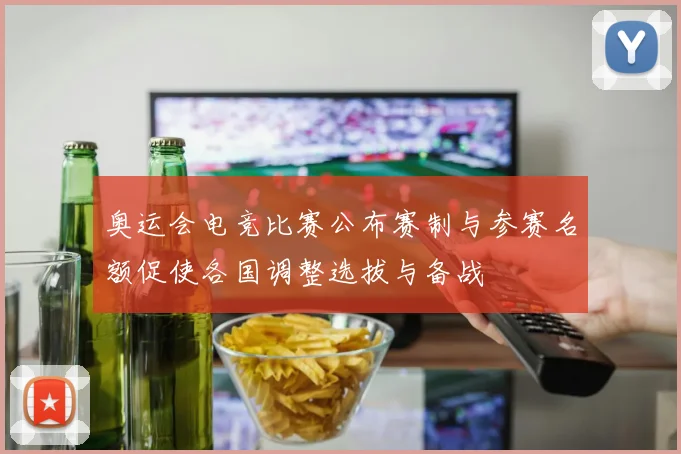 奥运会电竞比赛公布赛制与参赛名额促使各国调整选拔与备战