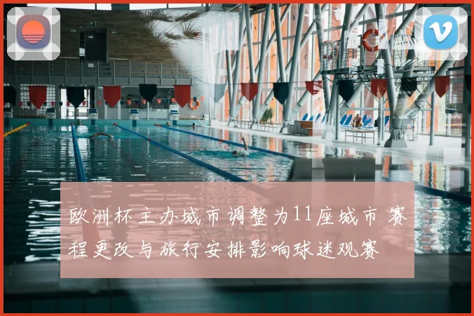 欧洲杯主办城市调整为11座城市 赛程更改与旅行安排影响球迷观赛