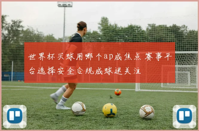 世界杯买球用哪个ap成焦点 赛事平台选择安全合规成球迷关注