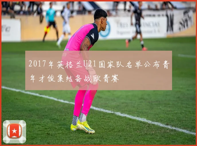 2017年英格兰U21国家队名单公布青年才俊集结备战欧青赛