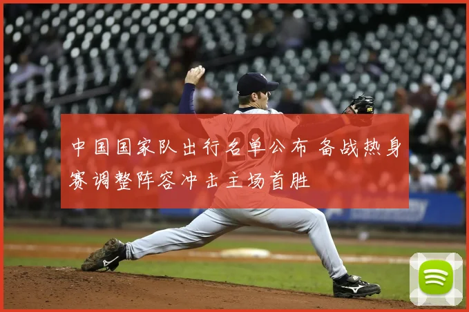 中国国家队出行名单公布 备战热身赛调整阵容冲击主场首胜