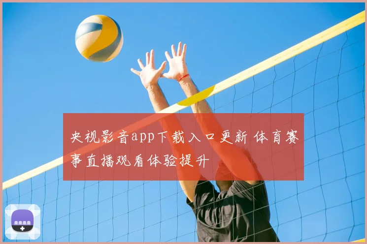 央视影音app下载入口更新 体育赛事直播观看体验提升