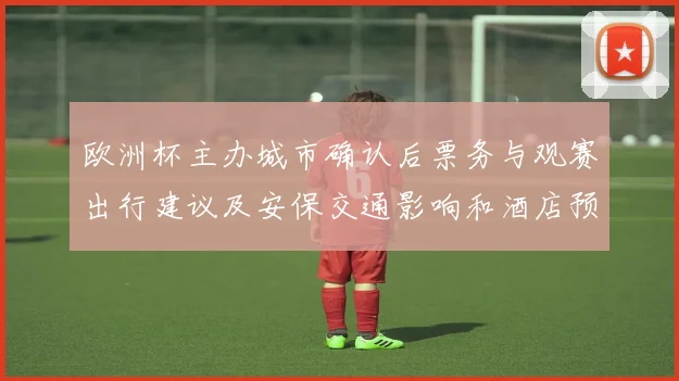 欧洲杯主办城市确认后票务与观赛出行建议及安保交通影响和酒店预订提示