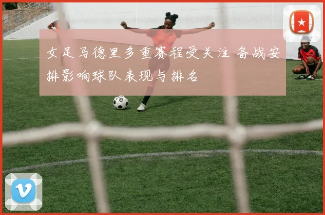 女足马德里多重赛程受关注 备战安排影响球队表现与排名