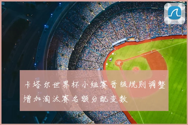 卡塔尔世界杯小组赛晋级规则调整增加淘汰赛名额分配变数