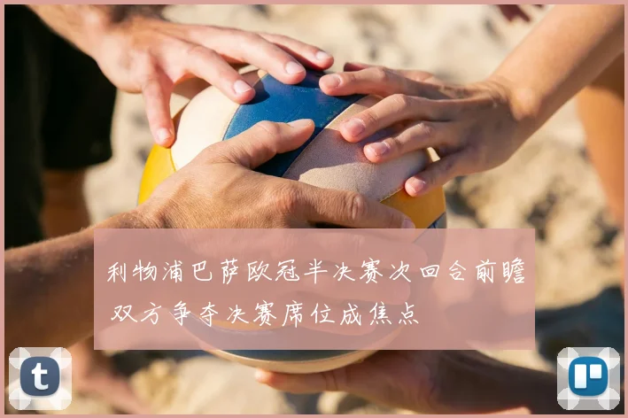 利物浦巴萨欧冠半决赛次回合前瞻 双方争夺决赛席位成焦点