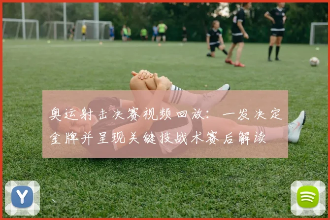 奥运射击决赛视频回放：一发决定金牌并呈现关键技战术赛后解读