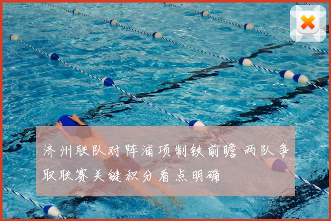 济州联队对阵浦项制铁前瞻 两队争取联赛关键积分看点明确
