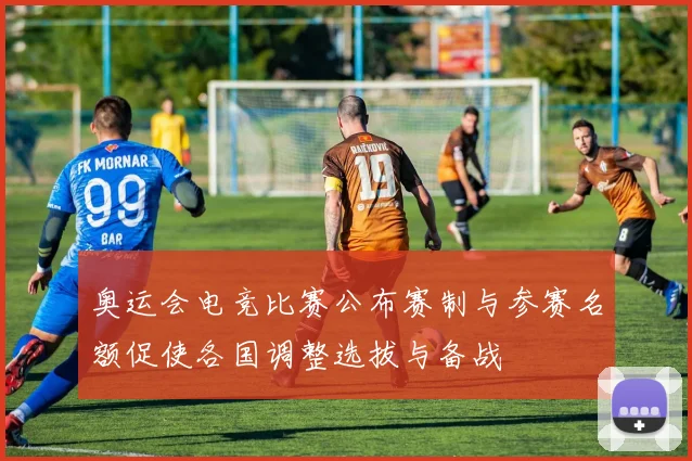 奥运会电竞比赛公布赛制与参赛名额促使各国调整选拔与备战