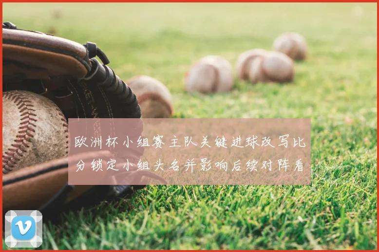 欧洲杯小组赛主队关键进球改写比分锁定小组头名并影响后续对阵看点