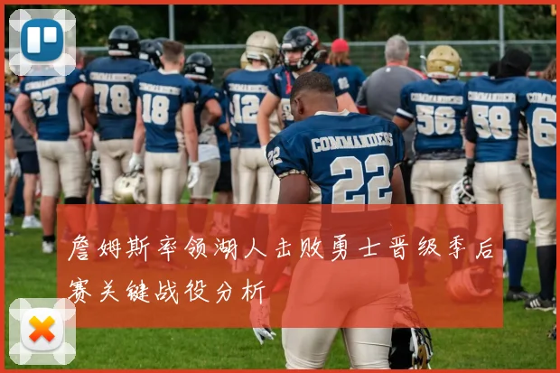 詹姆斯率领湖人击败勇士晋级季后赛关键战役分析