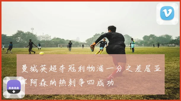 曼城英超夺冠利物浦一分之差居亚军阿森纳热刺争四成功