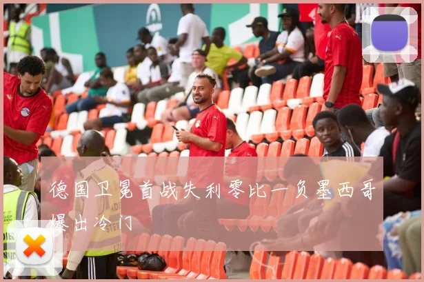 德国卫冕首战失利零比一负墨西哥爆出冷门