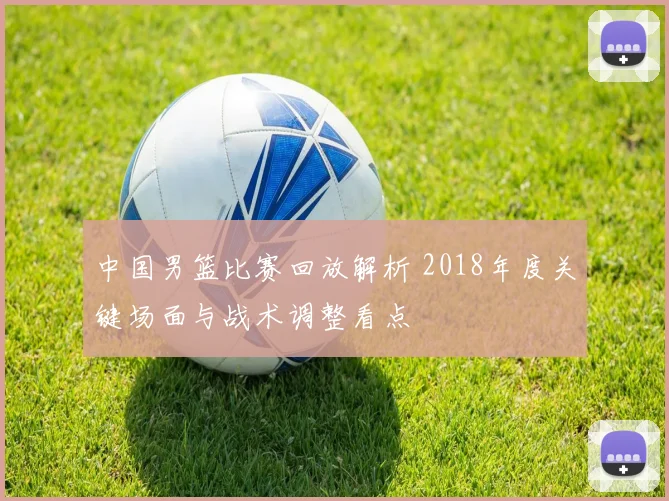 中国男篮比赛回放解析 2018年度关键场面与战术调整看点