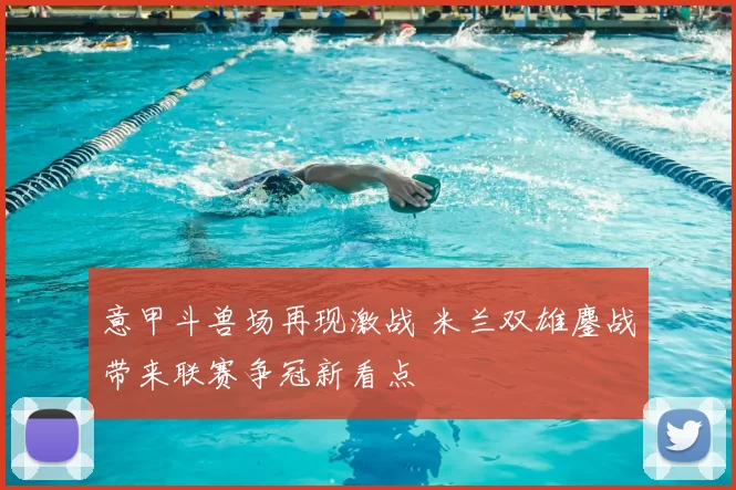 意甲斗兽场再现激战 米兰双雄鏖战带来联赛争冠新看点